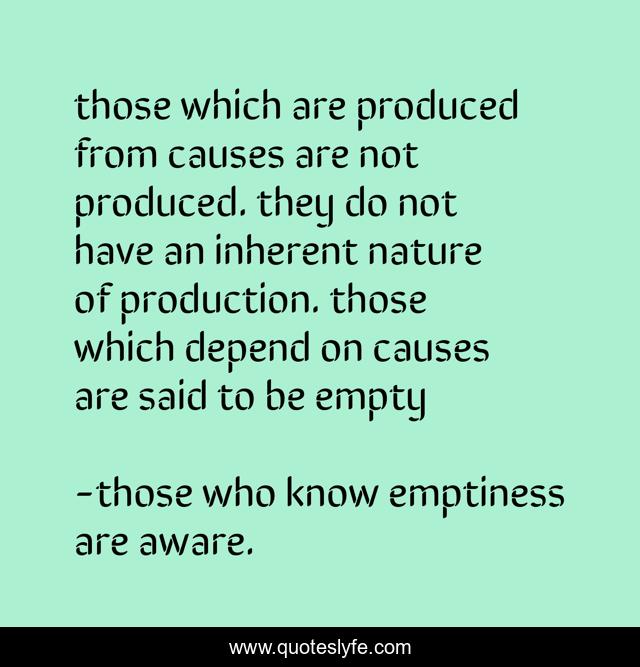 those which are produced from causes are not produced. they do not have an inherent nature of production. those which depend on causes are said to be empty