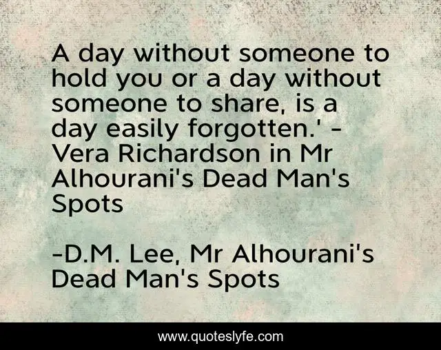 A day without someone to hold you or a day without someone to share, is a day easily forgotten.’ - Vera Richardson in Mr Alhourani's Dead Man's Spots