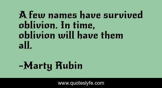 A few names have survived oblivion. In time, oblivion will have them all.