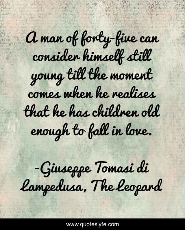 A man of forty-five can consider himself still young till the moment comes when he realises that he has children old enough to fall in love.