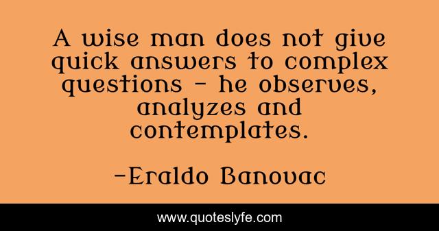 A wise man does not give quick answers to complex questions – he observes, analyzes and contemplates.