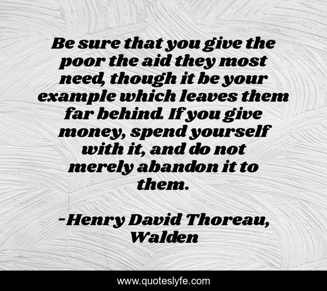 Be sure that you give the poor the aid they most need, though it be your example which leaves them far behind. If you give money, spend yourself with it, and do not merely abandon it to them.