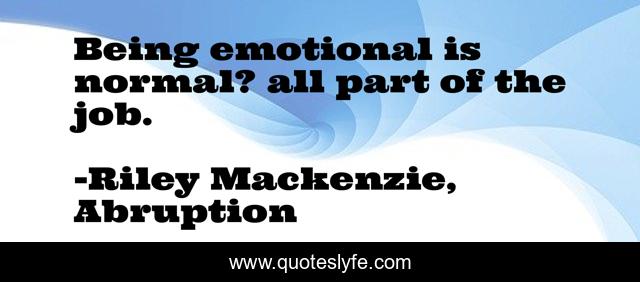 Being emotional is normal? all part of the job.