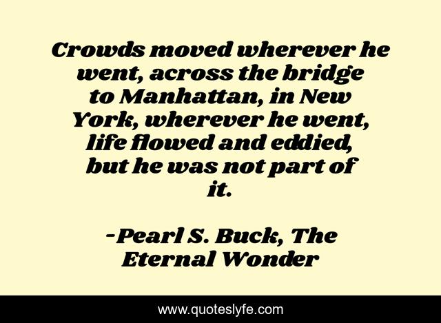 Crowds moved wherever he went, across the bridge to Manhattan, in New York, wherever he went, life flowed and eddied, but he was not part of it.