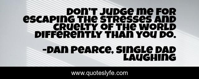 Don’t judge me for escaping the stresses and cruelty of the world differently than you do.