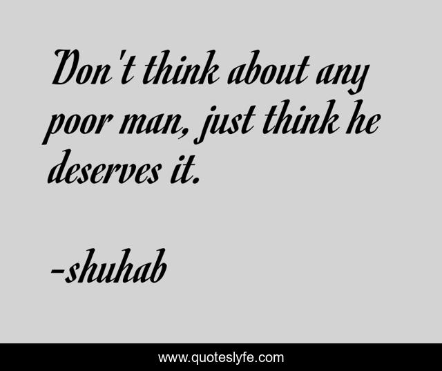Don't think about any poor man, just think he deserves it.