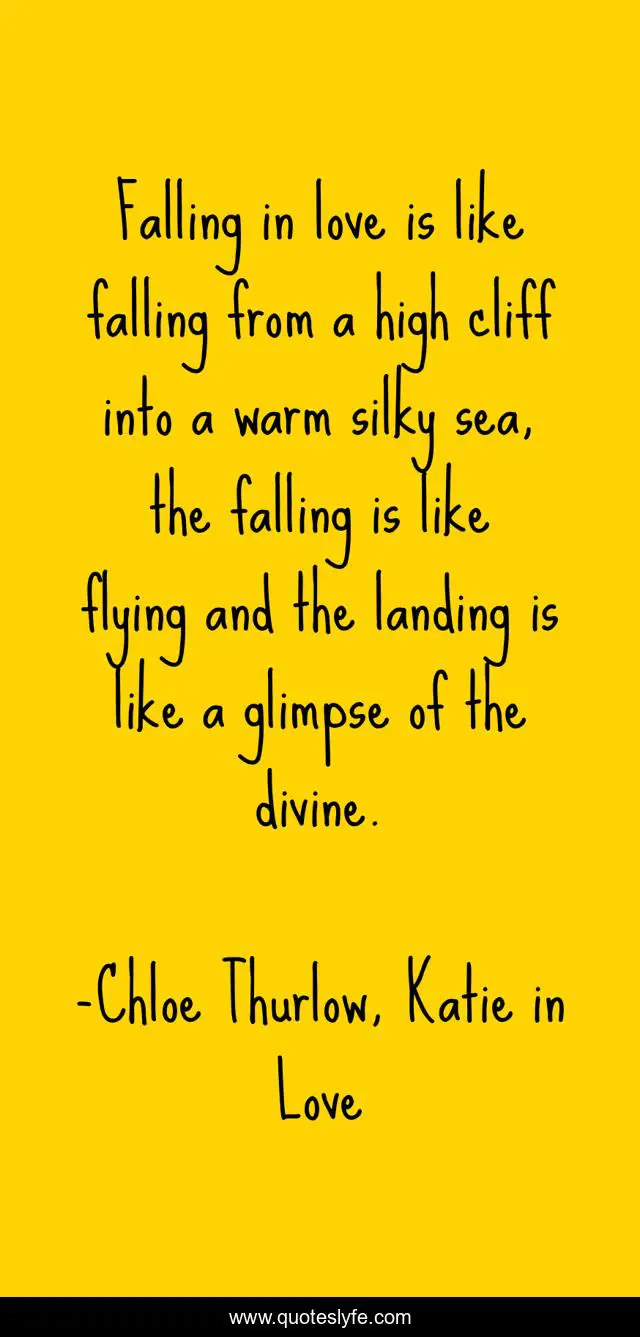 Falling in love is like falling from a high cliff into a warm silky sea, the falling is like flying and the landing is like a glimpse of the divine.