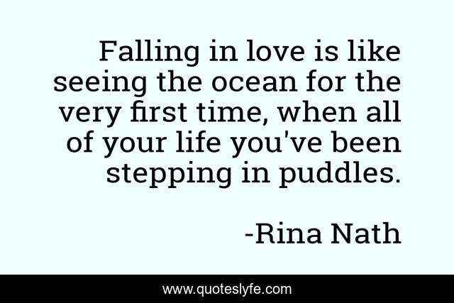 Falling in love is like seeing the ocean for the very first time, when all of your life you've been stepping in puddles.