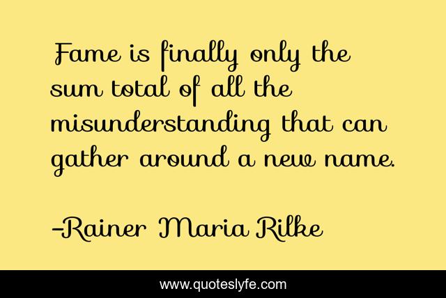 Fame is finally only the sum total of all the misunderstanding that can gather around a new name.