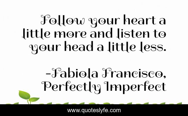 Follow your heart a little more and listen to your head a little less.
