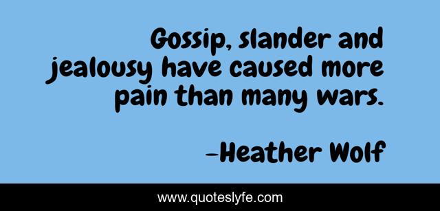 Gossip, slander and jealousy have caused more pain than many wars.