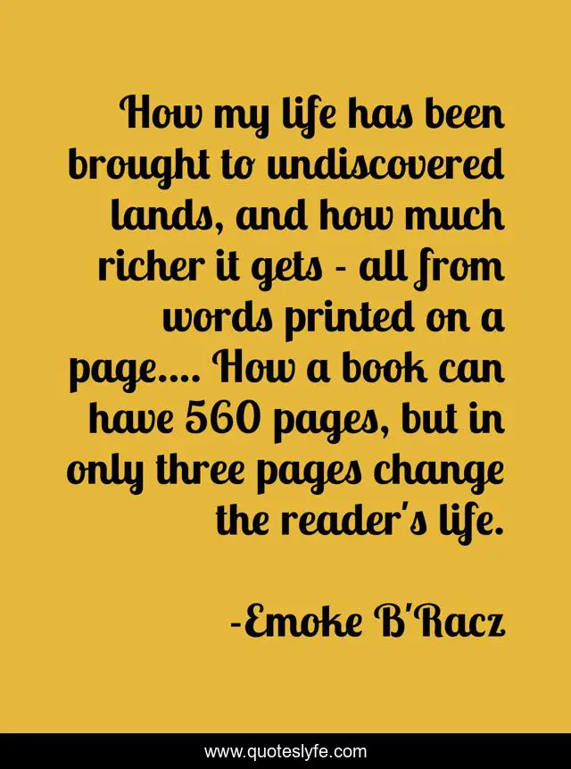 How my life has been brought to undiscovered lands, and how much richer it gets - all from words printed on a page.... How a book can have 560 pages, but in only three pages change the reader's life.