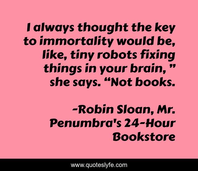 I always thought the key to immortality would be, like, tiny robots fixing things in your brain, ” she says. “Not books.
