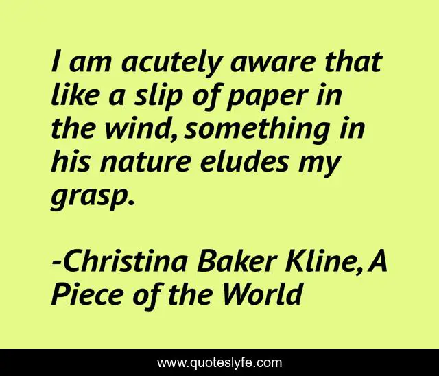 I am acutely aware that like a slip of paper in the wind, something in his nature eludes my grasp.