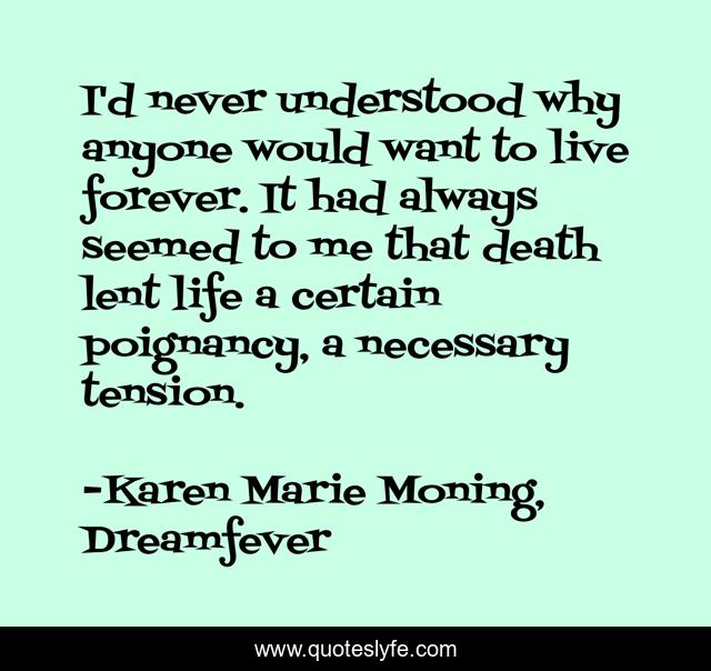 I'd never understood why anyone would want to live forever. It had always seemed to me that death lent life a certain poignancy, a necessary tension.