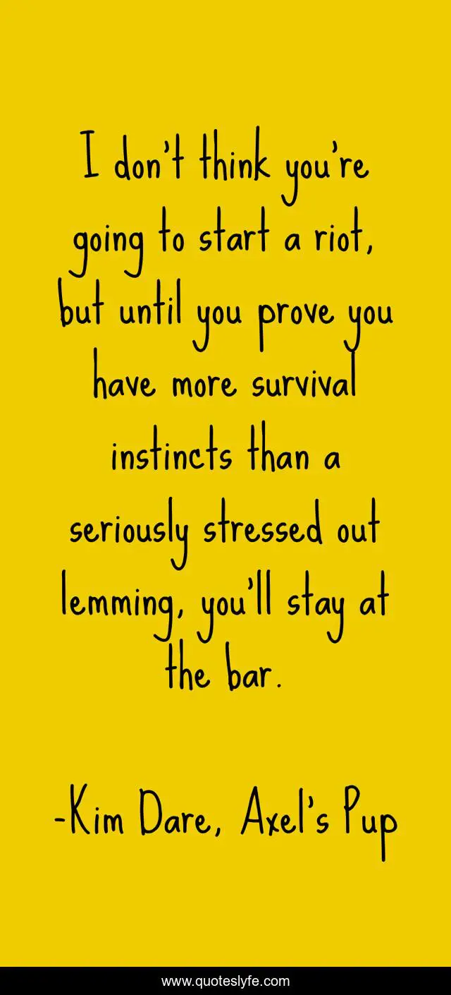 I don’t think you’re going to start a riot, but until you prove you have more survival instincts than a seriously stressed out lemming, you’ll stay at the bar.
