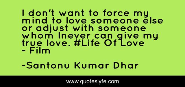 I don't want to force my mind to love someone else or adjust with someone whom Inever can give my true love. #Life Of Love - Film