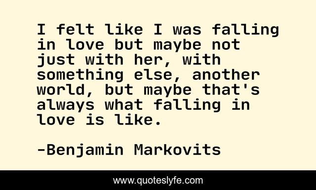 I felt like I was falling in love but maybe not just with her, with something else, another world, but maybe that's always what falling in love is like.