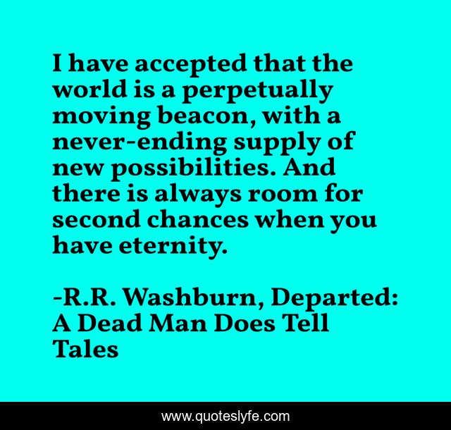 I have accepted that the world is a perpetually moving beacon, with a never-ending supply of new possibilities. And there is always room for second chances when you have eternity.