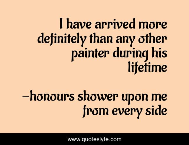 I have arrived more definitely than any other painter during his lifetime
