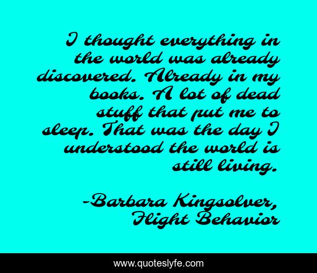 I thought everything in the world was already discovered. Already in my books. A lot of dead stuff that put me to sleep. That was the day I understood the world is still living.