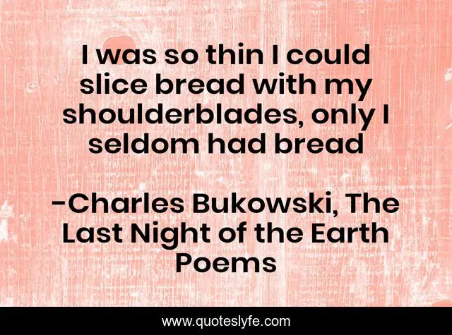 I was so thin I could slice bread with my shoulderblades, only I seldom had bread