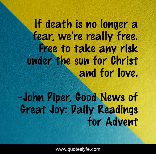 If death is no longer a fear, we're really free. Free to take any risk under the sun for Christ and for love.