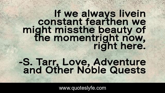 If we always livein constant fearthen we might missthe beauty of the momentright now, right here.
