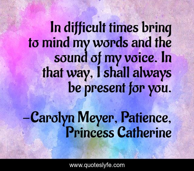 In difficult times bring to mind my words and the sound of my voice. In that way, I shall always be present for you.