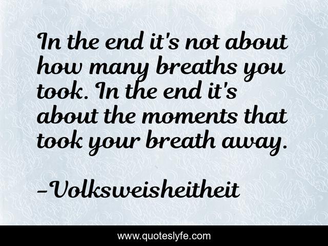 In the end it's not about how many breaths you took. In the end it's about the moments that took your breath away.