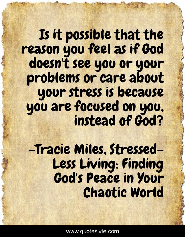 Is it possible that the reason you feel as if God doesn't see you or your problems or care about your stress is because you are focused on you, instead of God?