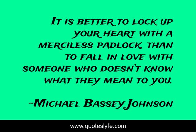It is better to lock up your heart with a merciless padlock, than to fall in love with someone who doesn’t know what they mean to you.