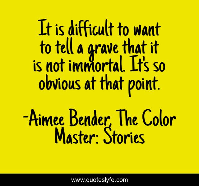 It is difficult to want to tell a grave that it is not immortal. It's so obvious at that point.