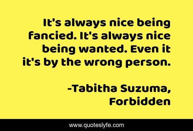 It's always nice being fancied. It's always nice being wanted. Even it it's by the wrong person.