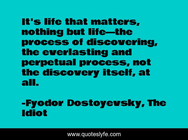 It's life that matters, nothing but life—the process of discovering, the everlasting and perpetual process, not the discovery itself, at all.
