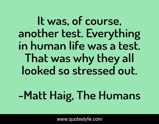 It was, of course, another test. Everything in human life was a test. That was why they all looked so stressed out.