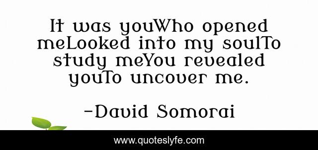 It was youWho opened meLooked into my soulTo study meYou revealed youTo uncover me.