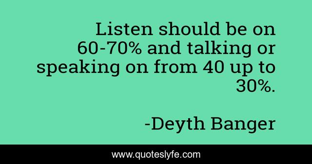 Listen should be on 60-70% and talking or speaking on from 40 up to 30%.