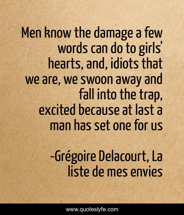 Men know the damage a few words can do to girls’ hearts, and, idiots that we are, we swoon away and fall into the trap, excited because at last a man has set one for us