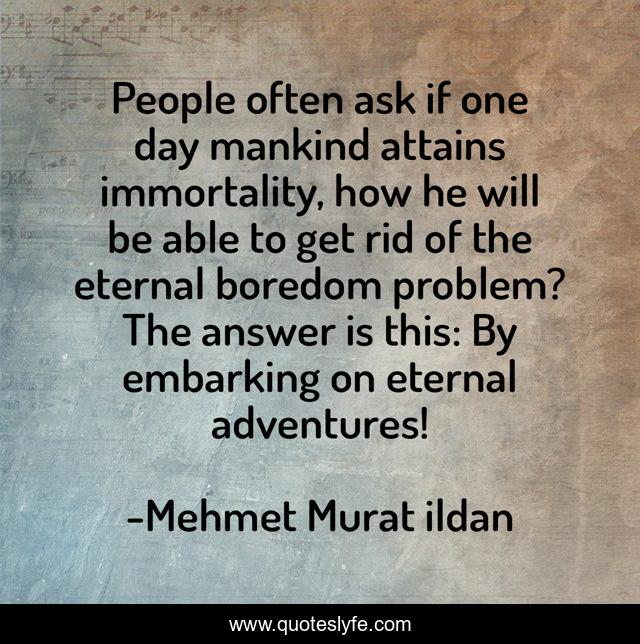 People often ask if one day mankind attains immortality, how he will be able to get rid of the eternal boredom problem? The answer is this: By embarking on eternal adventures!
