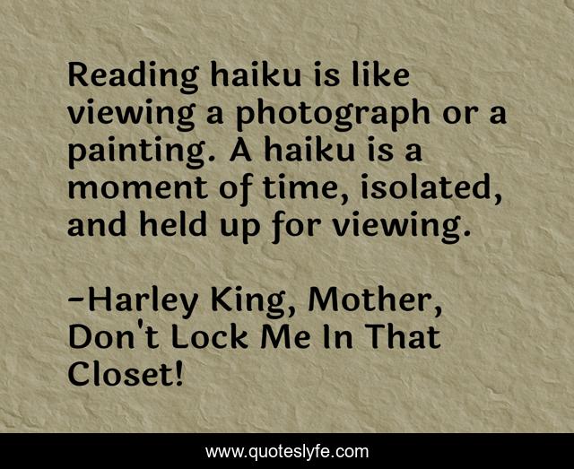 Reading haiku is like viewing a photograph or a painting. A haiku is a moment of time, isolated, and held up for viewing.