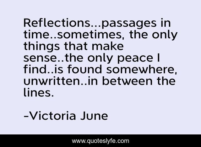 Reflections...passages in time..sometimes, the only things that make sense..the only peace I find..is found somewhere, unwritten..in between the lines.