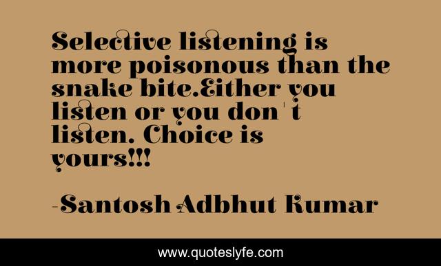 Selective listening is more poisonous than the snake bite.Either you listen or you don't listen. Choice is yours!!!