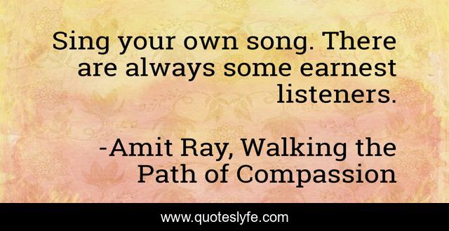Sing your own song. There are always some earnest listeners.