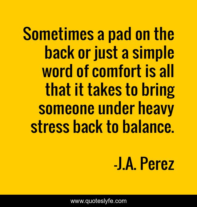 Sometimes a pad on the back or just a simple word of comfort is all that it takes to bring someone under heavy stress back to balance.