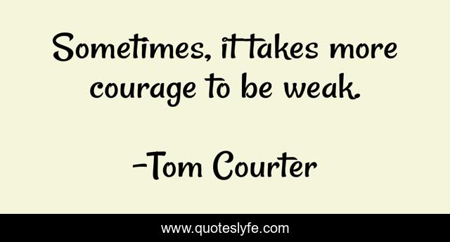 Sometimes, it takes more courage to be weak.