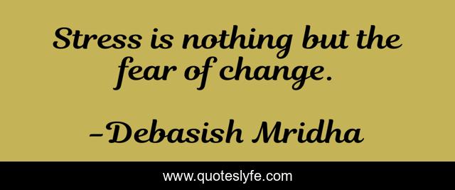 Stress is nothing but the fear of change.