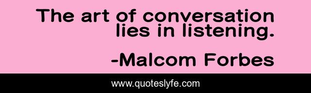 The art of conversation lies in listening.