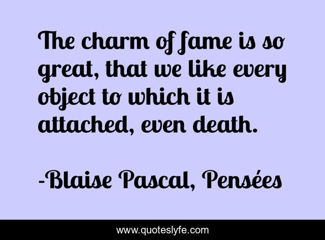 The charm of fame is so great, that we like every object to which it is attached, even death.