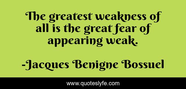 The greatest weakness of all is the great fear of appearing weak.